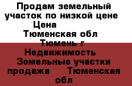 Продам земельный участок по низкой цене › Цена ­ 430 000 - Тюменская обл., Тюмень г. Недвижимость » Земельные участки продажа   . Тюменская обл.